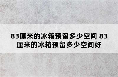 83厘米的冰箱预留多少空间 83厘米的冰箱预留多少空间好